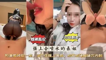 姐弟乱伦墙上会喷水的表姐和·表姐同出子室没忍住强上表姐，给姐姐舔脚舔穴内射