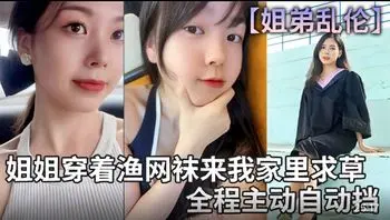 姐弟乱伦，姐姐穿着渔网袜来我家里求草，全程主动自动挡喜欢加关注 主页更多免费视频可以观看