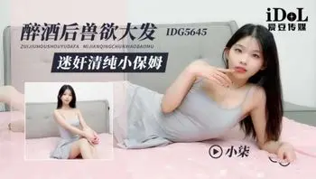 IDG5645 醉酒後獸欲大發 迷姦清純小保姆