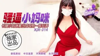XJX314 騷逼小媽咪被當母狗一樣玩弄