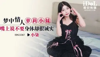 IDG5587 夢中情人蘿莉小妹 口裡說不要身體卻很誠實