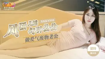 XKKY010 風騷媳婦勾引公公做愛 做愛氣廢物老公