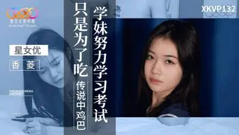 XKVP132 學妹努力學習考試只是為了吃傳說中雞巴
