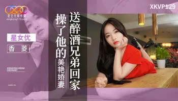 XKVP129 送醉酒兄弟回家操了他的美艷嬌妻
