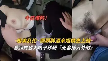 姐弟乱伦照顾醉酒亲姐精虫上无套插入爆操抽插