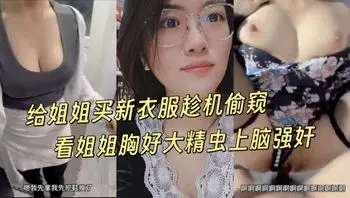 趁姐姐试衣时硬闯扒光后对着G奶狠狠爆操到她求饶认错