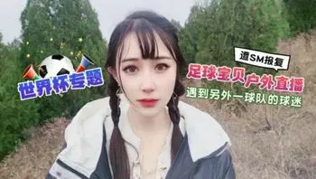足球宝贝户外直播遇到另外一球队的球迷遭下药迷翻SM报复 糖糖