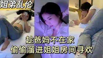 姐弟乱伦趁爸妈不在家偷偷溜进姐姐房间寻欢爆操姐姐