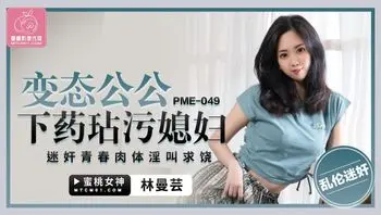 PME049 變態公公下藥玷污媳婦 迷姦青春肉體淫叫求饒